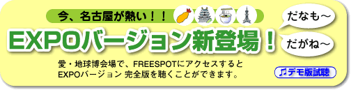 今、名古屋が熱い！！　EXPOバージョン新登場！愛・地球博会場で、FREESPOTにアクセスするとEXPOバージョン 完全版を聴くことができます。